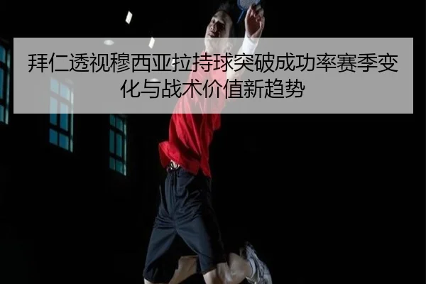 拜仁透视穆西亚拉持球突破成功率赛季变化与战术价值新趋势